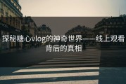 探秘糖心vlog的神奇世界——线上观看背后的真相