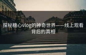 探秘糖心vlog的神奇世界——线上观看背后的真相