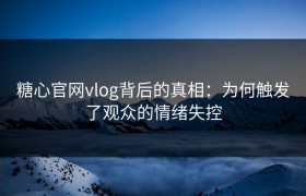 糖心官网vlog背后的真相：为何触发了观众的情绪失控