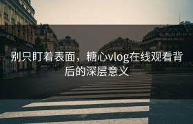 别只盯着表面，糖心vlog在线观看背后的深层意义