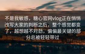 不是我敏感，糖心官网vlog正在悄悄改写大家的判断之后，整个感觉都变了，越想越不对劲，偏偏最关键的部分总被轻轻带过