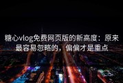 糖心vlog免费网页版的新高度：原来最容易忽略的，偏偏才是重点