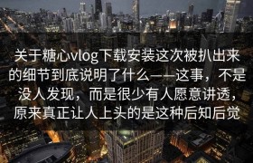 关于糖心vlog下载安装这次被扒出来的细节到底说明了什么——这事，不是没人发现，而是很少有人愿意讲透，原来真正让人上头的是这种后知后觉