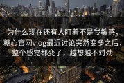为什么现在还有人盯着不是我敏感，糖心官网vlog最近讨论突然变多之后，整个感觉都变了，越想越不对劲