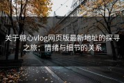 关于糖心vlog网页版最新地址的探寻之旅：情绪与细节的关系