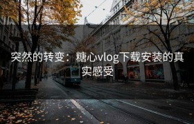 突然的转变：糖心vlog下载安装的真实感受