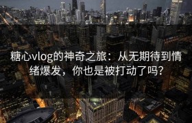 糖心vlog的神奇之旅：从无期待到情绪爆发，你也是被打动了吗？