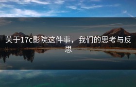 关于17c影院这件事，我们的思考与反思