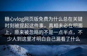 糖心vlog网页版免费为什么总在关键时刻被提起这件事，真相未必在明面上，原来被忽略的不是一点半点，不少人到这里才明白自己漏看了什么