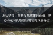 承认错误，重新发现真正的价值：糖心vlog网页版最新地址的深层秘密