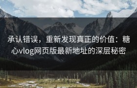 承认错误，重新发现真正的价值：糖心vlog网页版最新地址的深层秘密