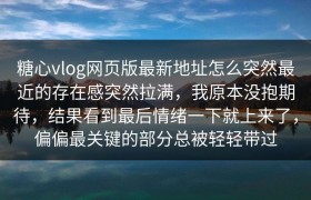 糖心vlog网页版最新地址怎么突然最近的存在感突然拉满，我原本没抱期待，结果看到最后情绪一下就上来了，偏偏最关键的部分总被轻轻带过
