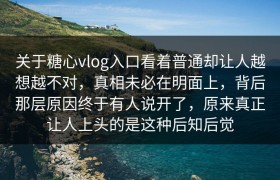 关于糖心vlog入口看着普通却让人越想越不对，真相未必在明面上，背后那层原因终于有人说开了，原来真正让人上头的是这种后知后觉