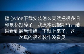 糖心vlog下载安装怎么突然把很多旧印象都打碎了，我原本没抱期待，结果看到最后情绪一下就上来了，这一次真的很难装作没看见