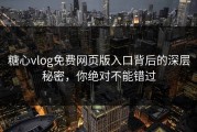 糖心vlog免费网页版入口背后的深层秘密，你绝对不能错过