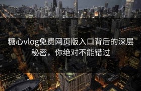 糖心vlog免费网页版入口背后的深层秘密，你绝对不能错过