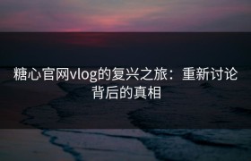 糖心官网vlog的复兴之旅：重新讨论背后的真相