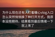 为什么现在还有人盯着糖心vlog入口怎么突然悄悄换了种打开方式，我原本没抱期待，结果看到最后情绪一下就上来了