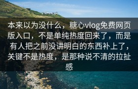 本来以为没什么，糖心vlog免费网页版入口，不是单纯热度回来了，而是有人把之前没讲明白的东西补上了，关键不是热度，是那种说不清的拉扯感
