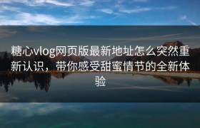 糖心vlog网页版最新地址怎么突然重新认识，带你感受甜蜜情节的全新体验