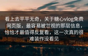 看上去平平无奇，关于糖心vlog免费网页版，最容易被忽视的那层信息，恰恰才最值得反复看，这一次真的很难装作没看见