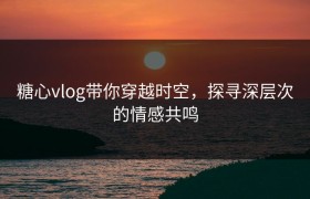 糖心vlog带你穿越时空，探寻深层次的情感共鸣