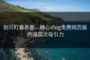 别只盯着表面，糖心Vlog免费网页版的深层次吸引力