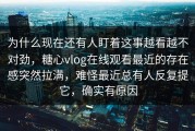 为什么现在还有人盯着这事越看越不对劲，糖心vlog在线观看最近的存在感突然拉满，难怪最近总有人反复提它，确实有原因