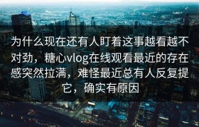 为什么现在还有人盯着这事越看越不对劲，糖心vlog在线观看最近的存在感突然拉满，难怪最近总有人反复提它，确实有原因