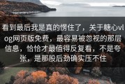 看到最后我是真的愣住了，关于糖心vlog网页版免费，最容易被忽视的那层信息，恰恰才最值得反复看，不是夸张，是那股后劲确实压不住