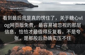 看到最后我是真的愣住了，关于糖心vlog网页版免费，最容易被忽视的那层信息，恰恰才最值得反复看，不是夸张，是那股后劲确实压不住