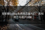 探索糖心vlog免费网页版入口：真相揭示与用户误解