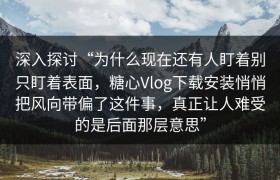 深入探讨“为什么现在还有人盯着别只盯着表面，糖心Vlog下载安装悄悄把风向带偏了这件事，真正让人难受的是后面那层意思”