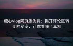 糖心vlog网页版免费：揭开评论区转变的秘密，让你看懂了真相