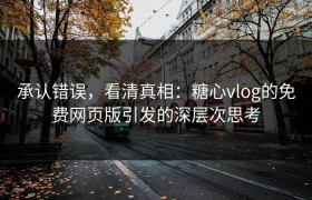承认错误，看清真相：糖心vlog的免费网页版引发的深层次思考