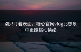 别只盯着表面，糖心官网vlog比想象中更能挑动情绪