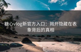 糖心vlog新官方入口：揭开隐藏在表象背后的真相