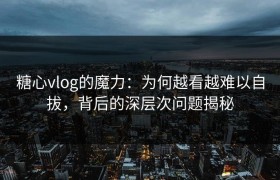 糖心vlog的魔力：为何越看越难以自拔，背后的深层次问题揭秘