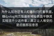 为什么现在还有人盯着别只盯着表面，糖心vlog网页版最新地址表面平静其实暗流不少这件事，真正让人难受的是后面那层意思