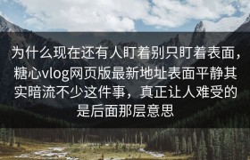 为什么现在还有人盯着别只盯着表面，糖心vlog网页版最新地址表面平静其实暗流不少这件事，真正让人难受的是后面那层意思