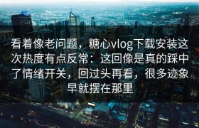 看着像老问题，糖心vlog下载安装这次热度有点反常：这回像是真的踩中了情绪开关，回过头再看，很多迹象早就摆在那里