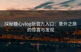探秘糖心vlog新官方入口：意外之旅的惊喜与发现