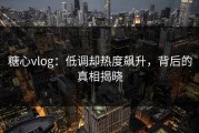 糖心vlog：低调却热度飙升，背后的真相揭晓