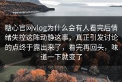 糖心官网vlog为什么会有人看完后情绪失控这阵动静这事，真正引发讨论的点终于露出来了，看完再回头，味道一下就变了