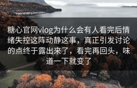 糖心官网vlog为什么会有人看完后情绪失控这阵动静这事，真正引发讨论的点终于露出来了，看完再回头，味道一下就变了