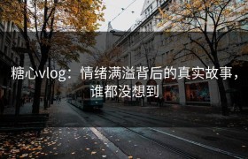 糖心vlog：情绪满溢背后的真实故事，谁都没想到