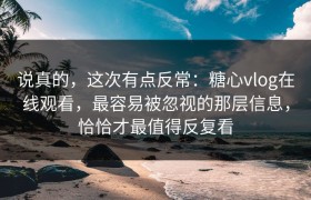 说真的，这次有点反常：糖心vlog在线观看，最容易被忽视的那层信息，恰恰才最值得反复看