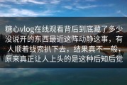 糖心vlog在线观看背后到底藏了多少没说开的东西最近这阵动静这事，有人顺着线索扒下去，结果真不一般，原来真正让人上头的是这种后知后觉