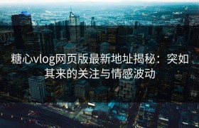 糖心vlog网页版最新地址揭秘：突如其来的关注与情感波动