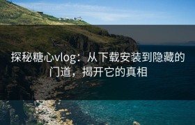 探秘糖心vlog：从下载安装到隐藏的门道，揭开它的真相